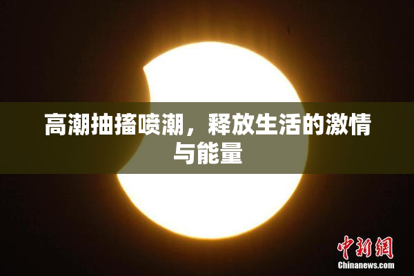 高潮抽搐喷潮，释放生活的激情与能量
