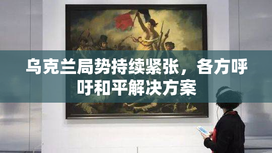 乌克兰局势持续紧张，各方呼吁和平解决方案