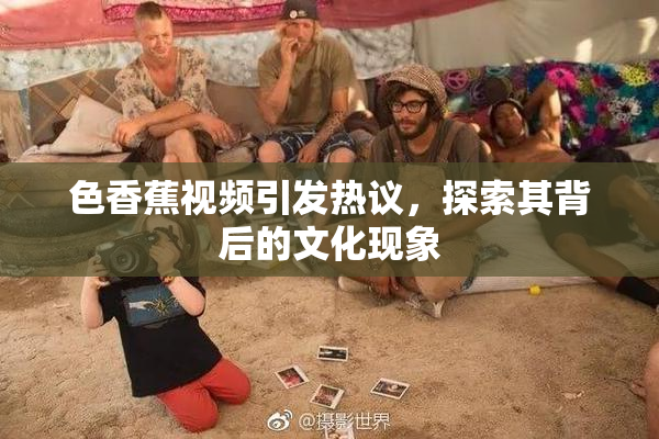 色香蕉视频引发热议，探索其背后的文化现象