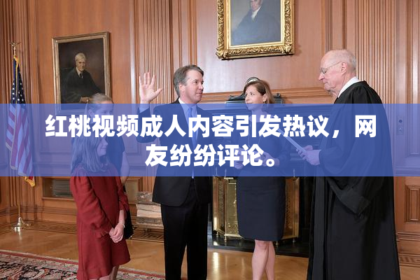 红桃视频成人内容引发热议，网友纷纷评论。
