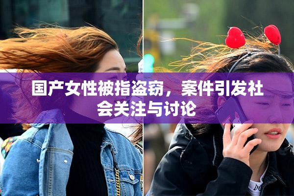 国产女性被指盗窃，案件引发社会关注与讨论