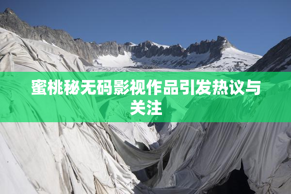蜜桃秘无码影视作品引发热议与关注
