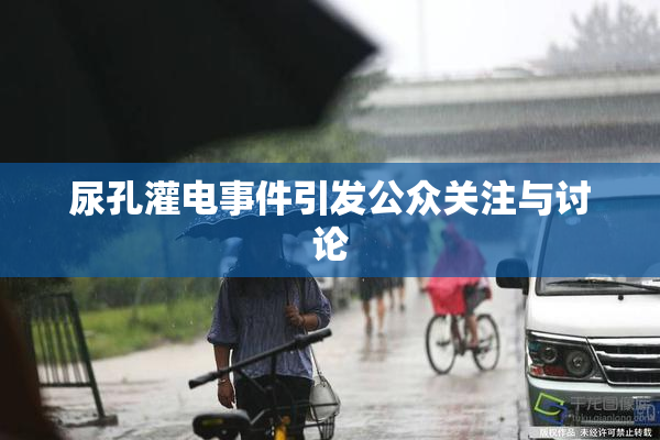 尿孔灌电事件引发公众关注与讨论