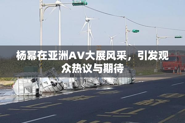 杨幂在亚洲AV大展风采，引发观众热议与期待