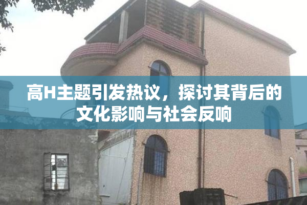 高H主题引发热议，探讨其背后的文化影响与社会反响