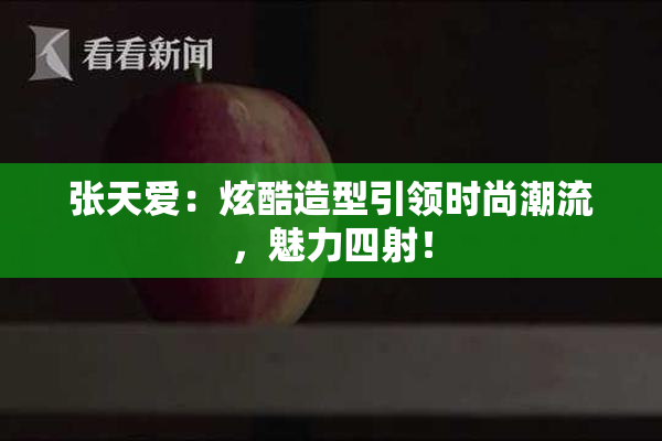 张天爱：炫酷造型引领时尚潮流，魅力四射！