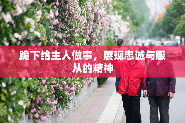 跪下给主人做事，展现忠诚与服从的精神