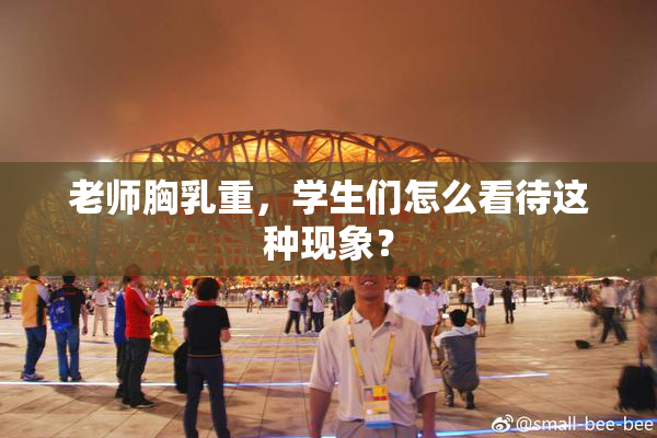 老师胸乳重，学生们怎么看待这种现象？