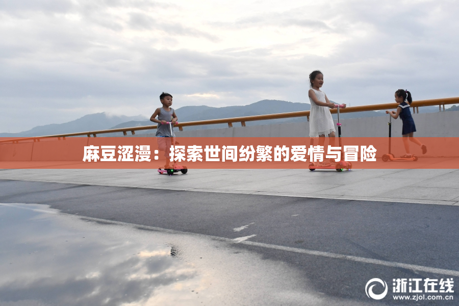 麻豆涩漫：探索世间纷繁的爱情与冒险