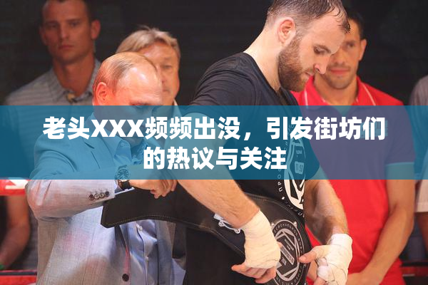老头XXX频频出没，引发街坊们的热议与关注