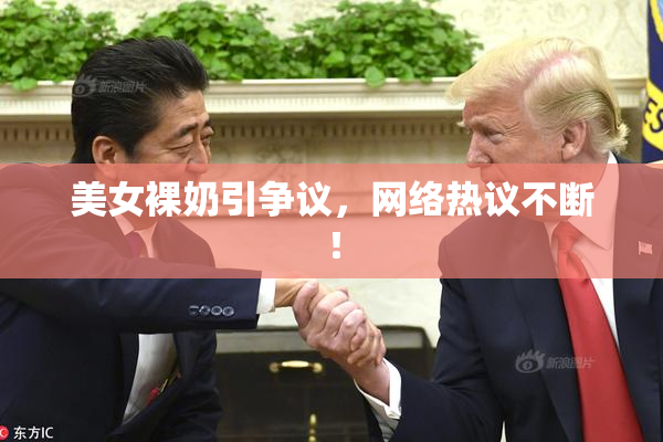 美女裸奶引争议，网络热议不断！