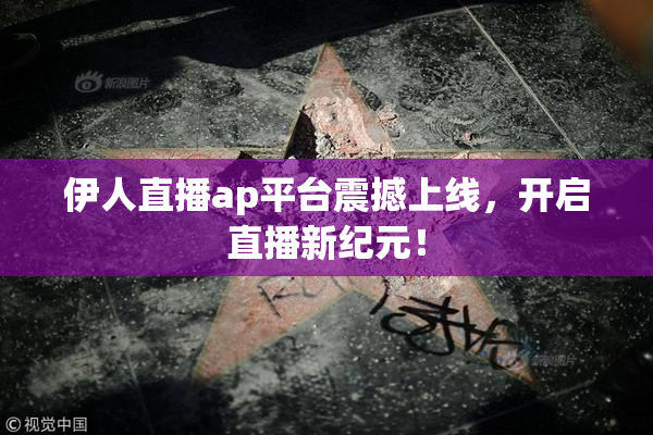 伊人直播ap平台震撼上线，开启直播新纪元！