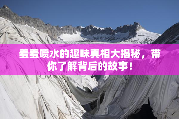 羞羞喷水的趣味真相大揭秘，带你了解背后的故事！