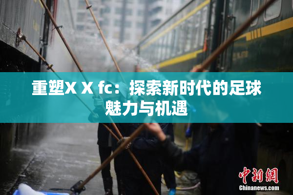 重塑X X fc：探索新时代的足球魅力与机遇