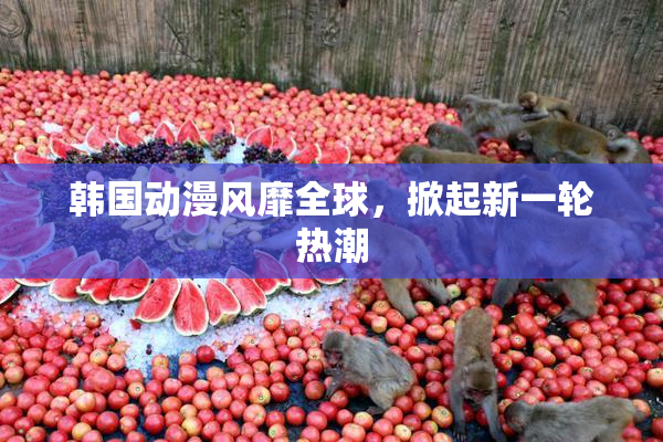 韩国动漫风靡全球，掀起新一轮热潮