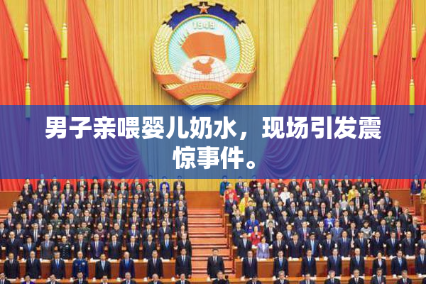男子亲喂婴儿奶水，现场引发震惊事件。