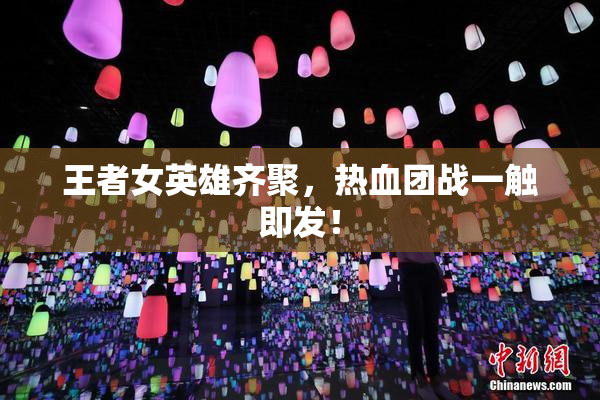 王者女英雄齐聚，热血团战一触即发！