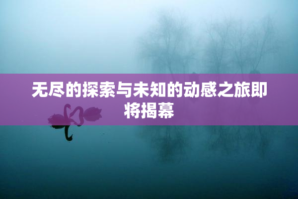 无尽的探索与未知的动感之旅即将揭幕