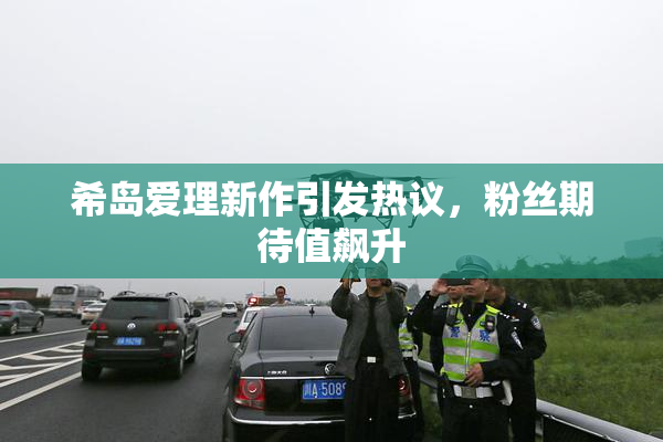 希岛爱理新作引发热议，粉丝期待值飙升