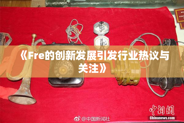 《Fre的创新发展引发行业热议与关注》