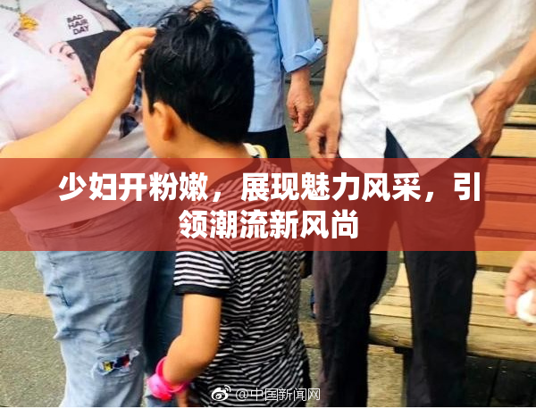 少妇开粉嫩，展现魅力风采，引领潮流新风尚
