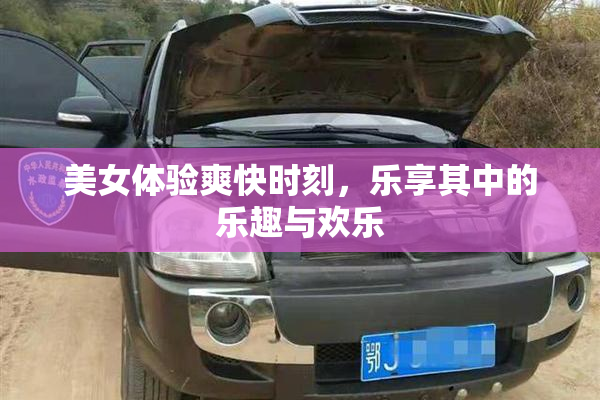 美女体验爽快时刻，乐享其中的乐趣与欢乐