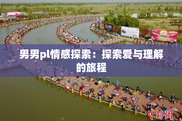 男男pl情感探索：探索爱与理解的旅程