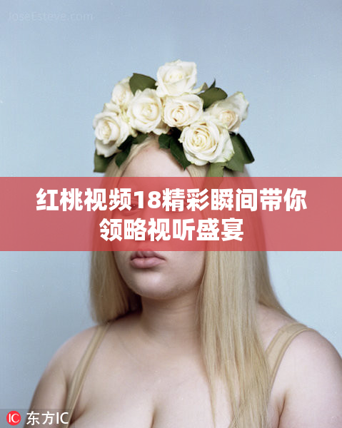 红桃视频18精彩瞬间带你领略视听盛宴