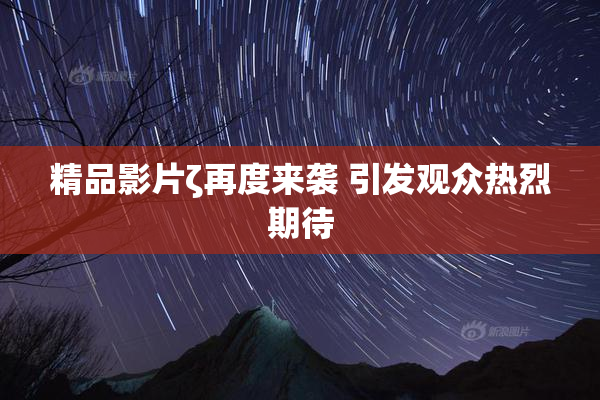 精品影片ζ再度来袭 引发观众热烈期待