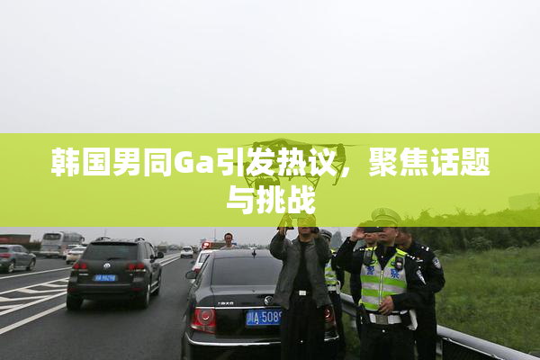 韩国男同Ga引发热议，聚焦话题与挑战