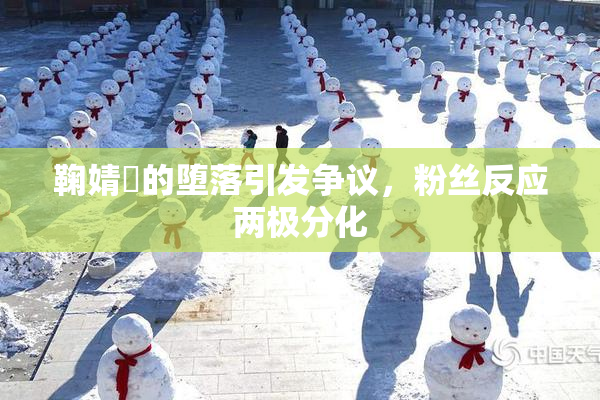 鞠婧祎的堕落引发争议，粉丝反应两极分化