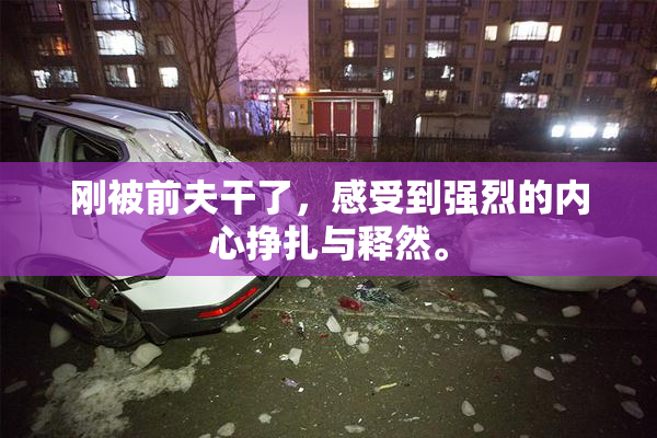 刚被前夫干了，感受到强烈的内心挣扎与释然。
