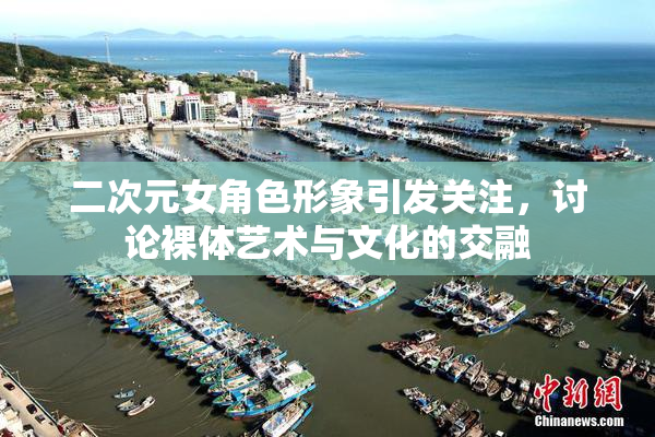 二次元女角色形象引发关注，讨论裸体艺术与文化的交融