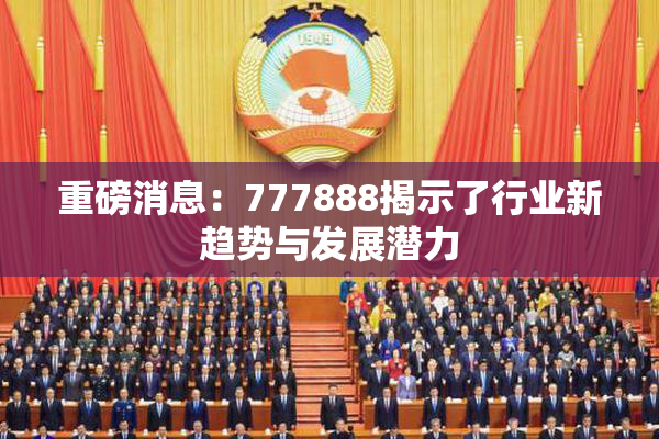 重磅消息：777888揭示了行业新趋势与发展潜力
