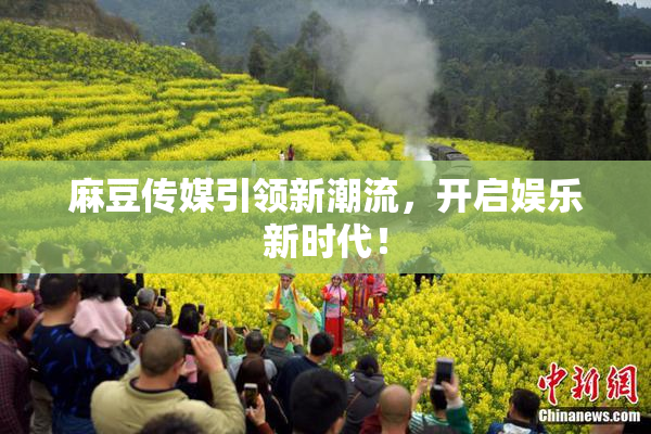 麻豆传媒引领新潮流，开启娱乐新时代！