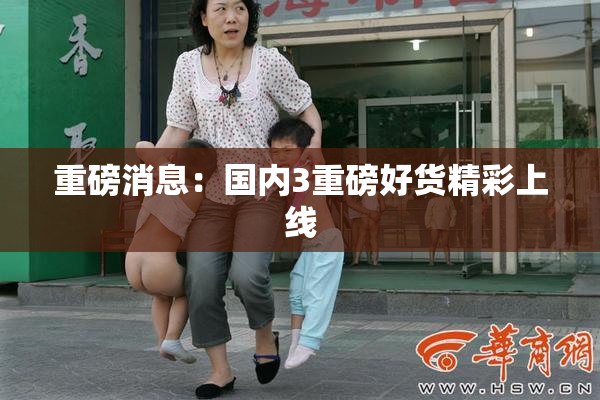 重磅消息：国内3重磅好货精彩上线
