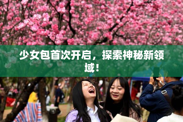 少女包首次开启，探索神秘新领域！
