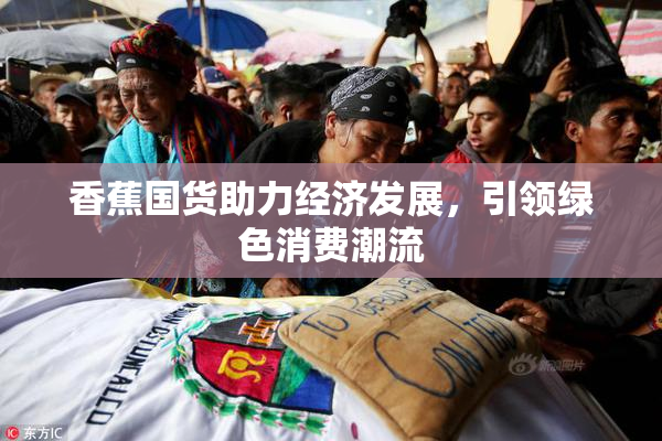 香蕉国货助力经济发展，引领绿色消费潮流