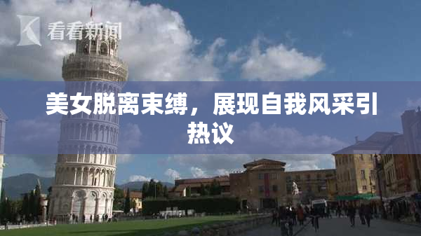 美女脱离束缚，展现自我风采引热议