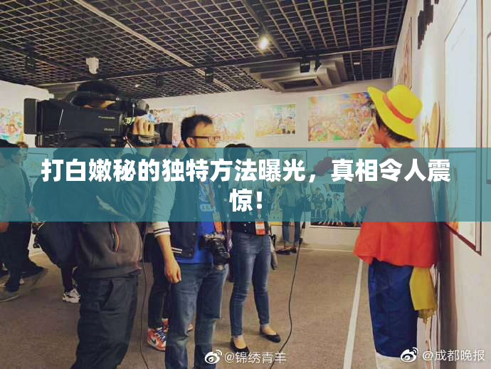打白嫩秘的独特方法曝光，真相令人震惊！