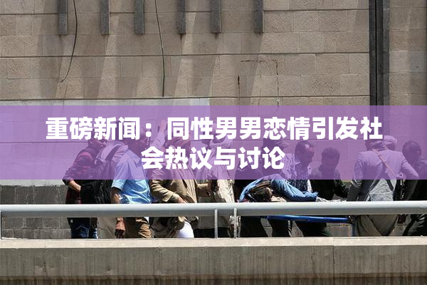 重磅新闻：同性男男恋情引发社会热议与讨论