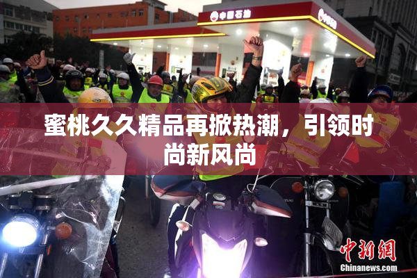 蜜桃久久精品再掀热潮，引领时尚新风尚
