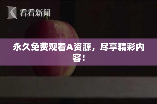 永久免费观看A资源，尽享精彩内容！