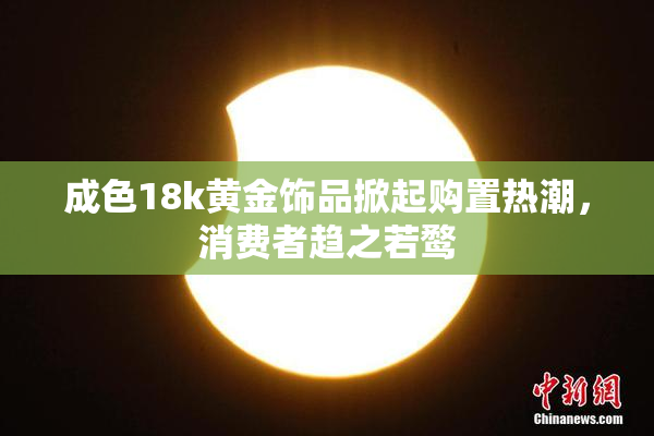成色18k黄金饰品掀起购置热潮，消费者趋之若鹜