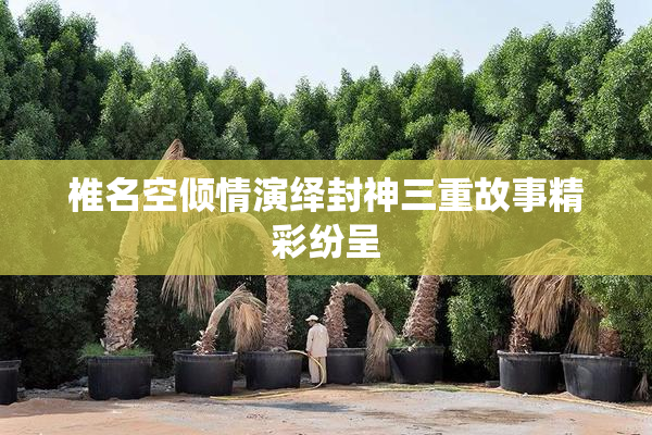 椎名空倾情演绎封神三重故事精彩纷呈