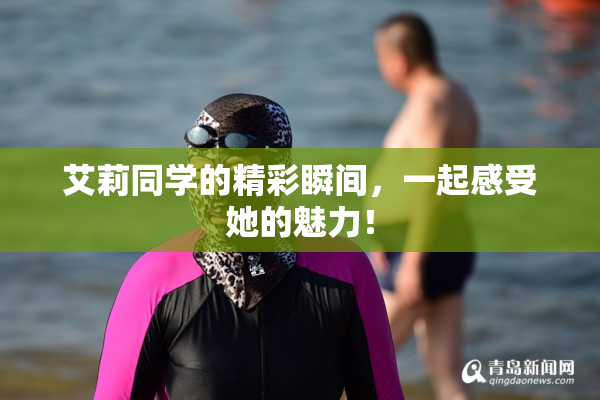 艾莉同学的精彩瞬间，一起感受她的魅力！