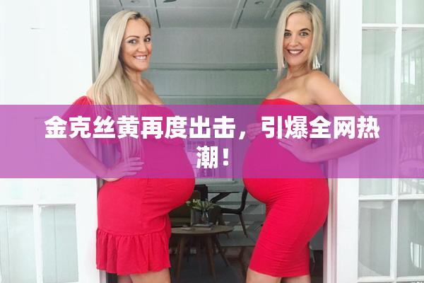 金克丝黄再度出击，引爆全网热潮！