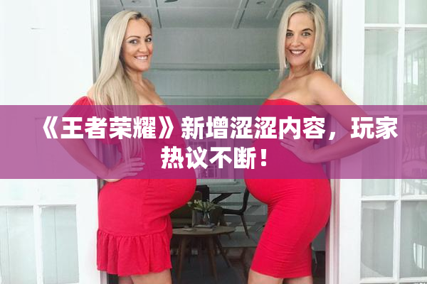 《王者荣耀》新增涩涩内容，玩家热议不断！