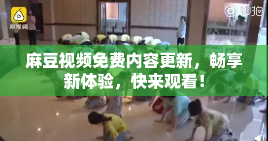 麻豆视频免费内容更新，畅享新体验，快来观看！