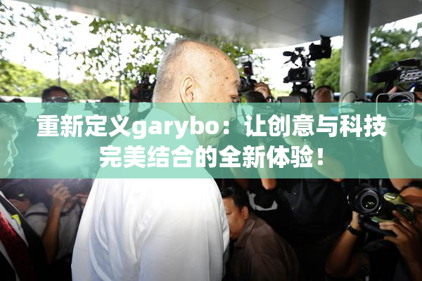 重新定义garybo：让创意与科技完美结合的全新体验！